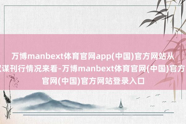 万博manbext体育官网app(中国)官方网站从依然公布的权谋刊行情况来看-万博manbext体育官网(中国)官方网站登录入口