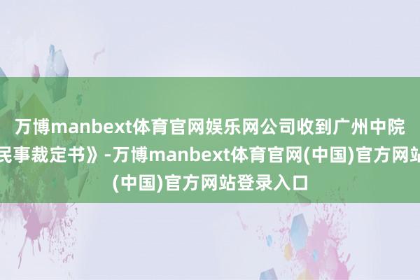 万博manbext体育官网娱乐网公司收到广州中院投递的《民事裁定书》-万博manbext体育官网(中国)官方网站登录入口