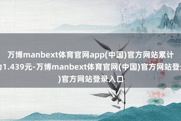 万博manbext体育官网app(中国)官方网站累计净值为1.439元-万博manbext体育官网(中国)官方网站登录入口