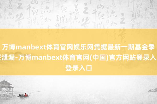 万博manbext体育官网娱乐网凭据最新一期基金季报泄漏-万博manbext体育官网(中国)官方网站登录入口