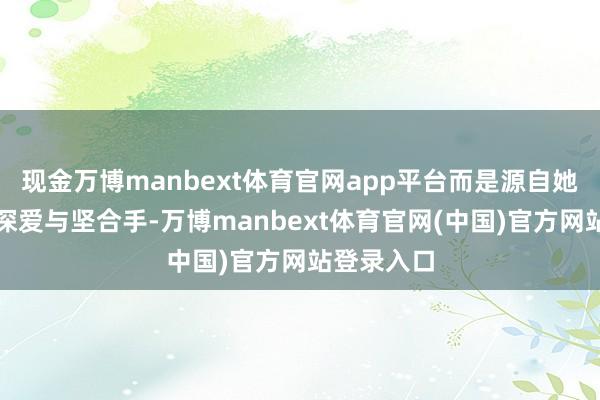 现金万博manbext体育官网app平台而是源自她对跳舞的深爱与坚合手-万博manbext体育官网(中国)官方网站登录入口