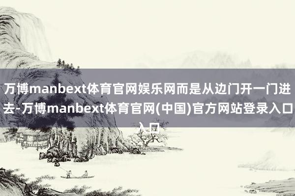万博manbext体育官网娱乐网而是从边门开一门进去-万博manbext体育官网(中国)官方网站登录入口