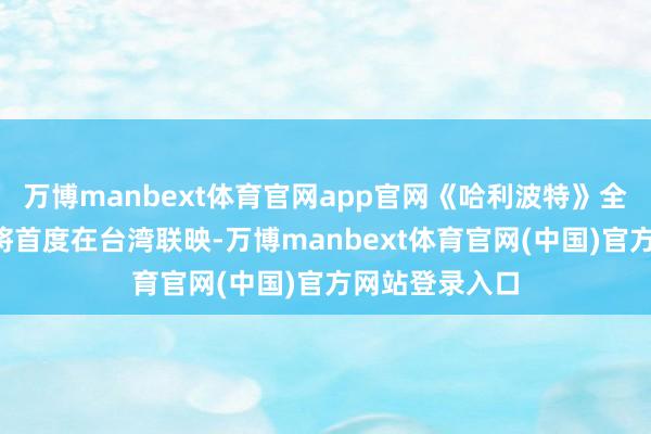 万博manbext体育官网app官网《哈利波特》全系列8集电影将首度在台湾联映-万博manbext体育官网(中国)官方网站登录入口
