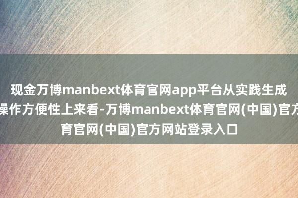 现金万博manbext体育官网app平台从实践生成甩手和过程的操作方便性上来看-万博manbext体育官网(中国)官方网站登录入口
