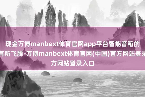 现金万博manbext体育官网app平台智能音箱的均价有所飞腾-万博manbext体育官网(中国)官方网站登录入口