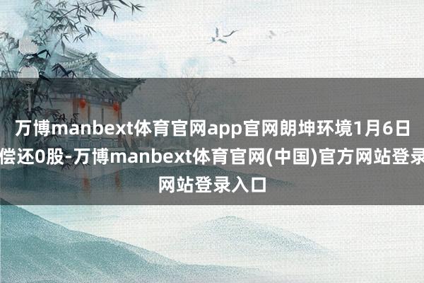 万博manbext体育官网app官网朗坤环境1月6日融券偿还0股-万博manbext体育官网(中国)官方网站登录入口