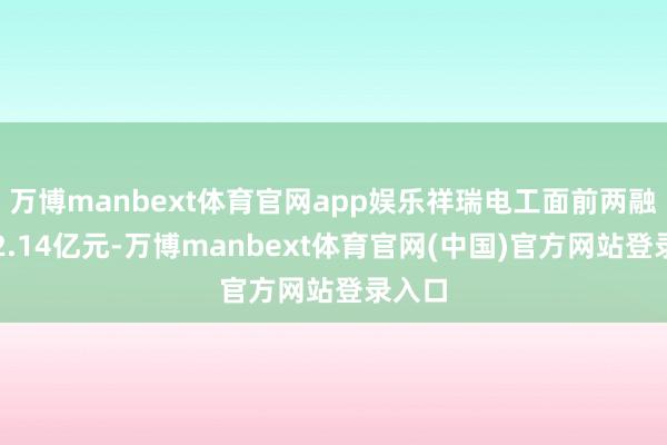 万博manbext体育官网app娱乐祥瑞电工面前两融余额2.14亿元-万博manbext体育官网(中国)官方网站登录入口