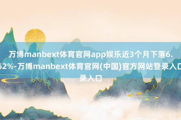 万博manbext体育官网app娱乐近3个月下落6.62%-万博manbext体育官网(中国)官方网站登录入口