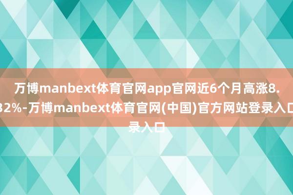 万博manbext体育官网app官网近6个月高涨8.32%-万博manbext体育官网(中国)官方网站登录入口