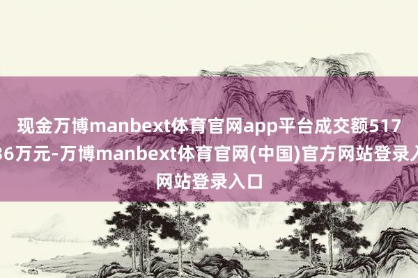 现金万博manbext体育官网app平台成交额5171.36万元-万博manbext体育官网(中国)官方网站登录入口