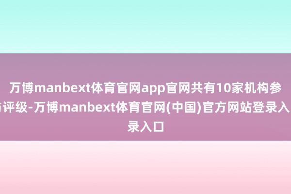 万博manbext体育官网app官网共有10家机构参与评级-万博manbext体育官网(中国)官方网站登录入口