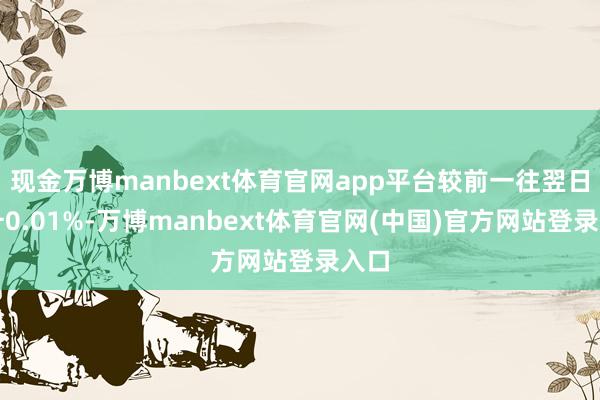 现金万博manbext体育官网app平台较前一往翌日上升0.01%-万博manbext体育官网(中国)官方网站登录入口