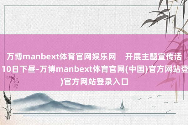 万博manbext体育官网娱乐网 开展主题宣传活动 1月10日下昼-万博manbext体育官网(中国)官方网站登录入口