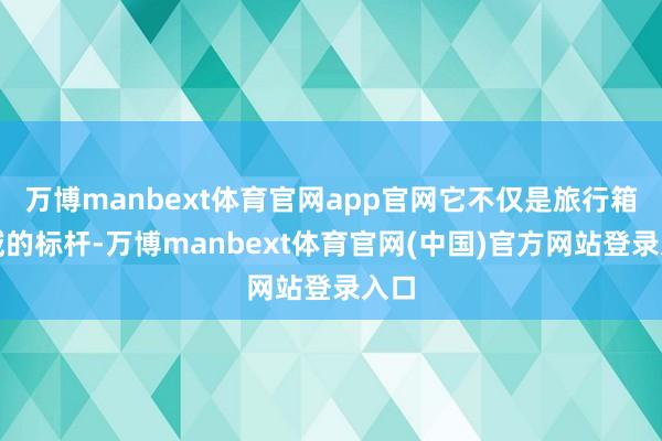 万博manbext体育官网app官网它不仅是旅行箱领域的标杆-万博manbext体育官网(中国)官方网站登录入口