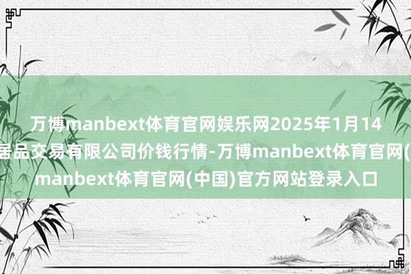 万博manbext体育官网娱乐网2025年1月14日山西省晋城市绿欣农居品交易有限公司价钱行情-万博manbext体育官网(中国)官方网站登录入口