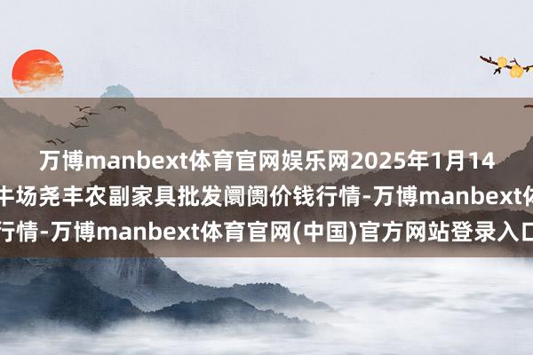 万博manbext体育官网娱乐网2025年1月14日山西省临汾市尧皆区奶牛场尧丰农副家具批发阛阓价钱行情-万博manbext体育官网(中国)官方网站登录入口