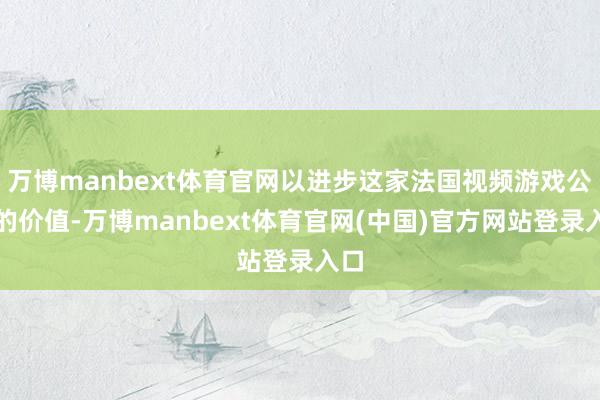 万博manbext体育官网以进步这家法国视频游戏公司的价值-万博manbext体育官网(中国)官方网站登录入口