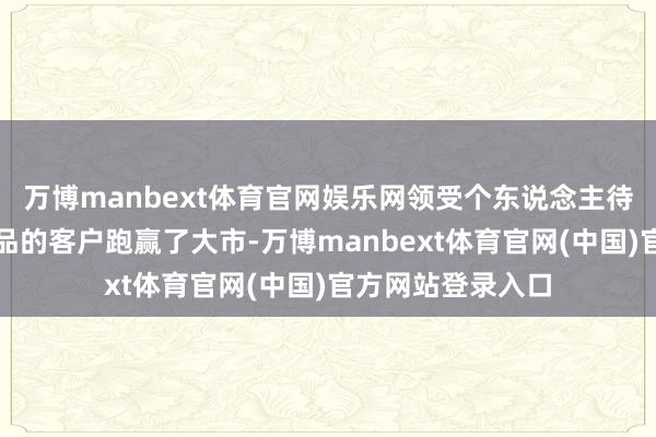 万博manbext体育官网娱乐网领受个东说念主待业金认购商保居品的客户跑赢了大市-万博manbext体育官网(中国)官方网站登录入口