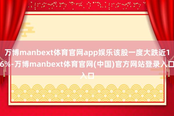 万博manbext体育官网app娱乐该股一度大跌近16%-万博manbext体育官网(中国)官方网站登录入口