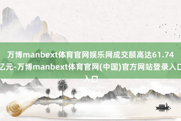万博manbext体育官网娱乐网成交额高达61.74亿元-万博manbext体育官网(中国)官方网站登录入口