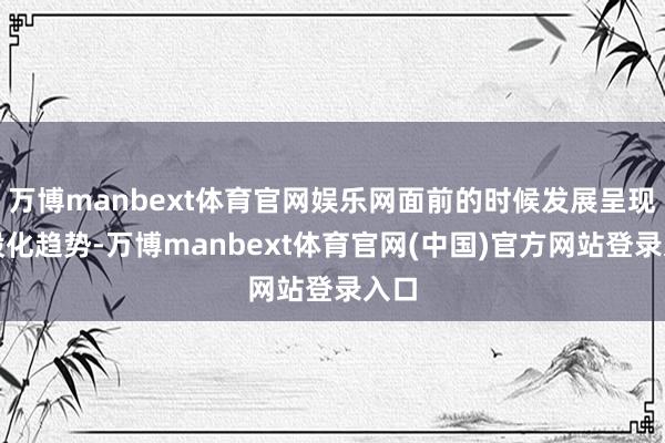 万博manbext体育官网娱乐网面前的时候发展呈现千般化趋势-万博manbext体育官网(中国)官方网站登录入口