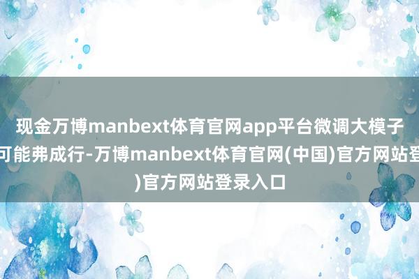 现金万博manbext体育官网app平台微调大模子的旅途可能弗成行-万博manbext体育官网(中国)官方网站登录入口
