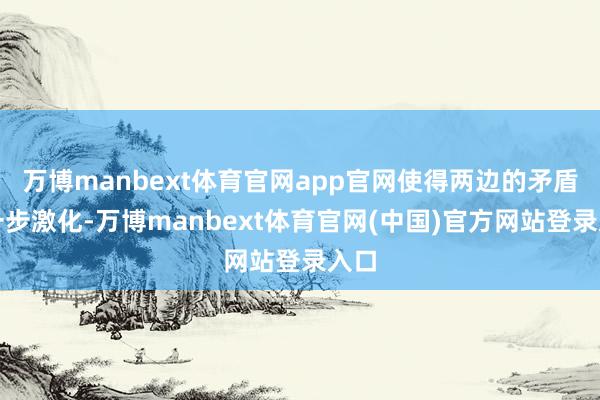 万博manbext体育官网app官网使得两边的矛盾进一步激化-万博manbext体育官网(中国)官方网站登录入口