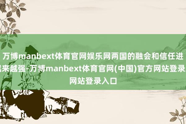 万博manbext体育官网娱乐网两国的融会和信任进度越来越强-万博manbext体育官网(中国)官方网站登录入口