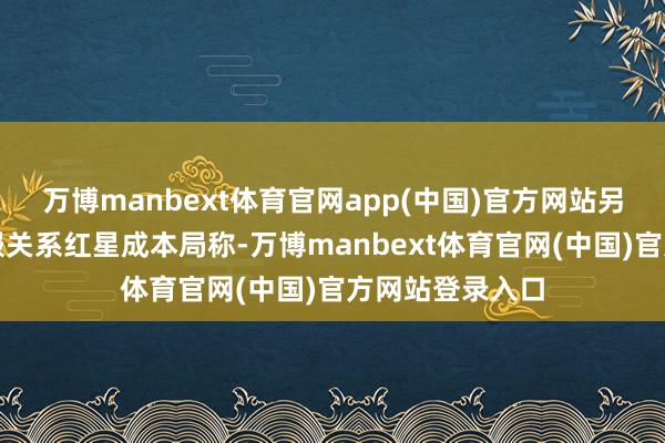 万博manbext体育官网app(中国)官方网站另有一位京东客服关系红星成本局称-万博manbext体育官网(中国)官方网站登录入口