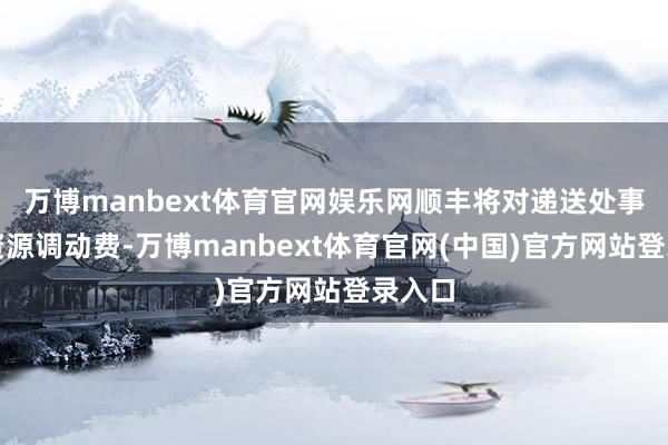 万博manbext体育官网娱乐网顺丰将对递送处事加收资源调动费-万博manbext体育官网(中国)官方网站登录入口