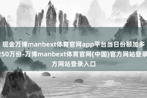 现金万博manbext体育官网app平台当日份额加多了6250万份-万博manbext体育官网(中国)官方网站登录入口
