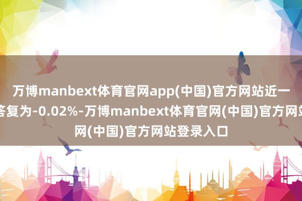 万博manbext体育官网app(中国)官方网站近一个月逾额答复为-0.02%-万博manbext体育官网(中国)官方网站登录入口