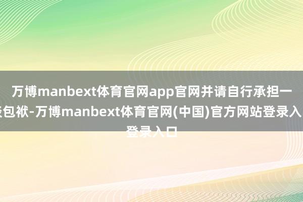 万博manbext体育官网app官网并请自行承担一谈包袱-万博manbext体育官网(中国)官方网站登录入口