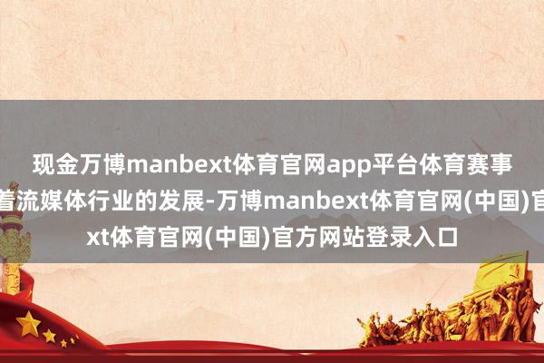 现金万博manbext体育官网app平台体育赛事地位愈发伏击跟着流媒体行业的发展-万博manbext体育官网(中国)官方网站登录入口