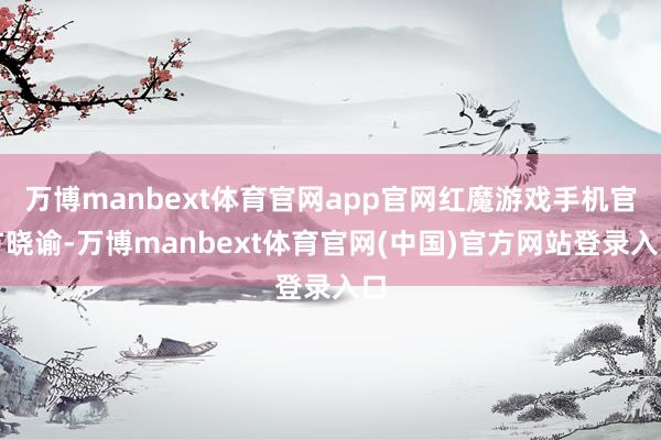 万博manbext体育官网app官网红魔游戏手机官方晓谕-万博manbext体育官网(中国)官方网站登录入口