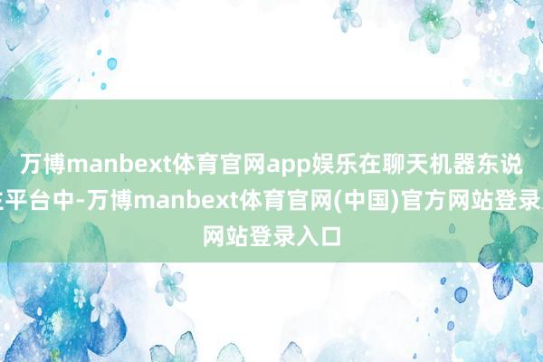 万博manbext体育官网app娱乐在聊天机器东说念主平台中-万博manbext体育官网(中国)官方网站登录入口