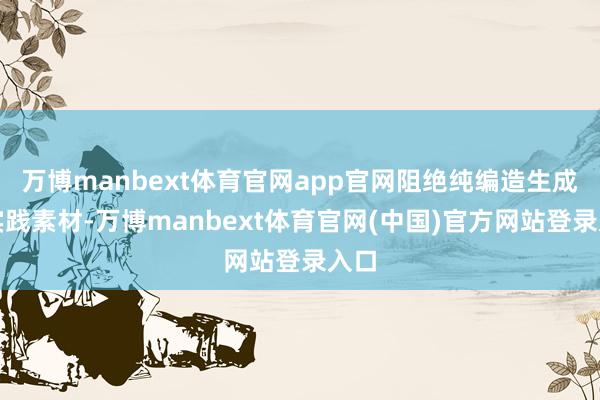 万博manbext体育官网app官网阻绝纯编造生成的实践素材-万博manbext体育官网(中国)官方网站登录入口