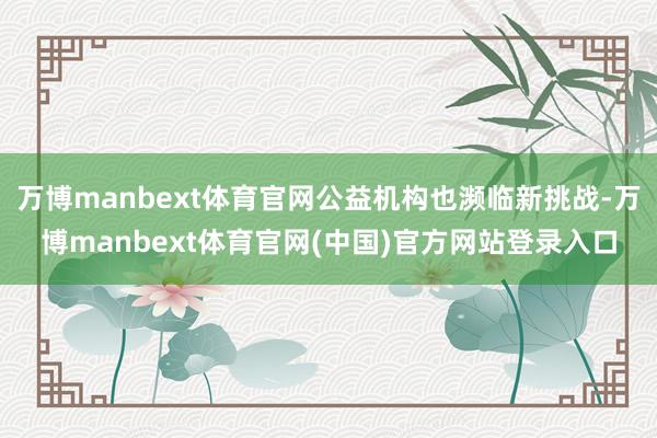 万博manbext体育官网公益机构也濒临新挑战-万博manbext体育官网(中国)官方网站登录入口