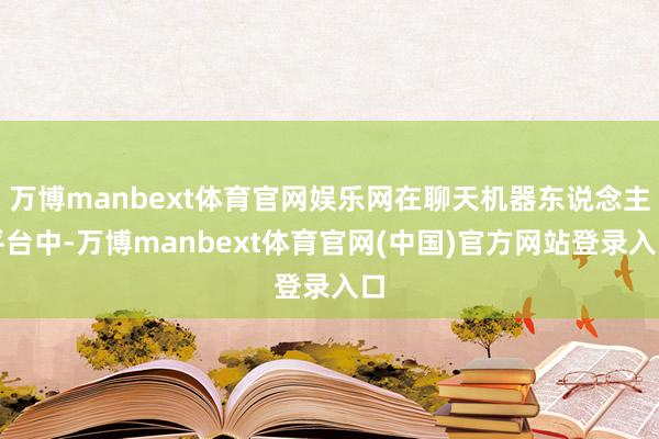 万博manbext体育官网娱乐网在聊天机器东说念主平台中-万博manbext体育官网(中国)官方网站登录入口