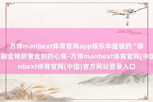 万博manbext体育官网app娱乐华盛顿的“聊以自慰”宣告停业要融会特朗普此刻的心焦-万博manbext体育官网(中国)官方网站登录入口