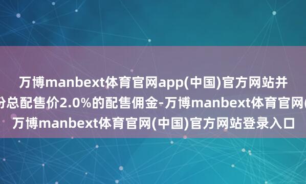 万博manbext体育官网app(中国)官方网站并将收取所配售的配售股份总配售价2.0%的配售佣金-万博manbext体育官网(中国)官方网站登录入口