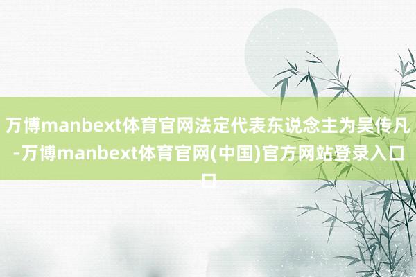 万博manbext体育官网法定代表东说念主为吴传凡-万博manbext体育官网(中国)官方网站登录入口