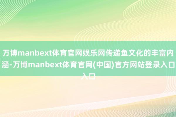 万博manbext体育官网娱乐网传递鱼文化的丰富内涵-万博manbext体育官网(中国)官方网站登录入口