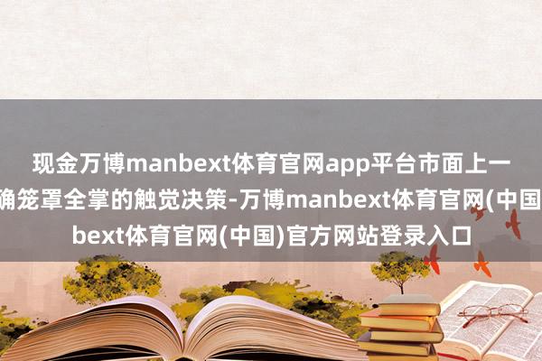 现金万博manbext体育官网app平台市面上一直找不到一个能的确笼罩全掌的触觉决策-万博manbext体育官网(中国)官方网站登录入口