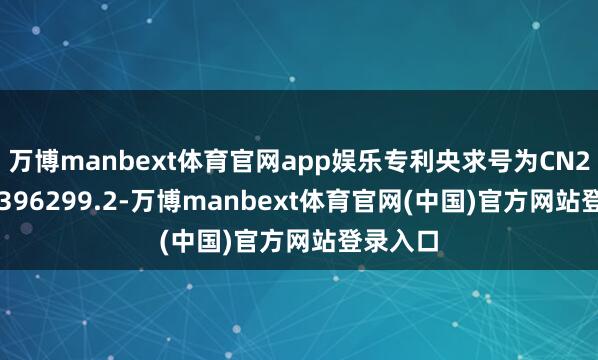 万博manbext体育官网app娱乐专利央求号为CN202010396299.2-万博manbext体育官网(中国)官方网站登录入口