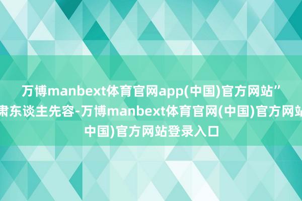 万博manbext体育官网app(中国)官方网站”据食堂肃肃东谈主先容-万博manbext体育官网(中国)官方网站登录入口