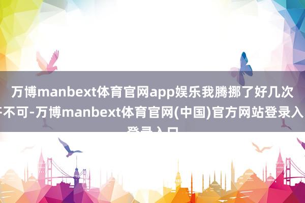万博manbext体育官网app娱乐我腾挪了好几次齐不可-万博manbext体育官网(中国)官方网站登录入口