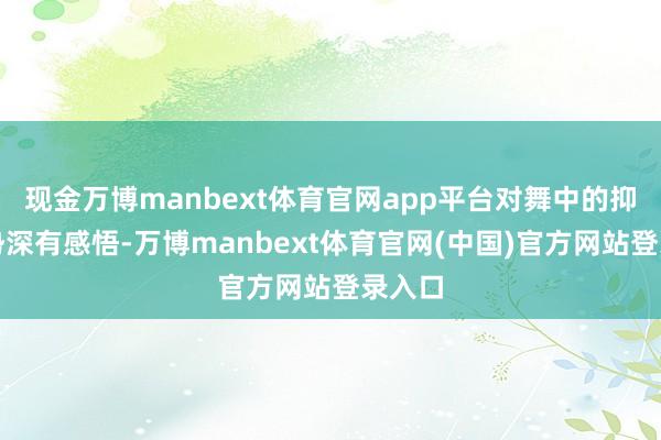 现金万博manbext体育官网app平台对舞中的抑扬之势深有感悟-万博manbext体育官网(中国)官方网站登录入口