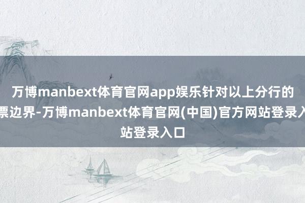 万博manbext体育官网app娱乐针对以上分行的钞票边界-万博manbext体育官网(中国)官方网站登录入口
