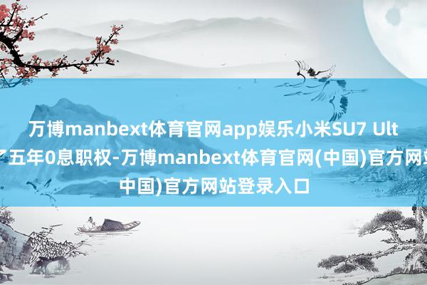 万博manbext体育官网app娱乐小米SU7 Ultra则提供了五年0息职权-万博manbext体育官网(中国)官方网站登录入口